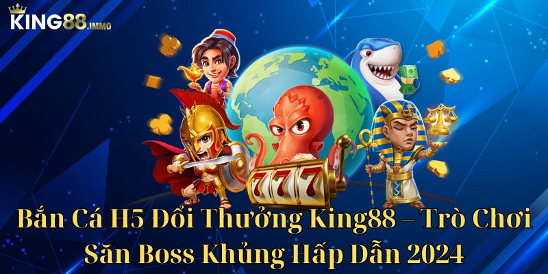 Bắn Cá H5 Đổi Thưởng King88 - Trò Chơi Săn Boss Khủng Hấp Dẫn 2024