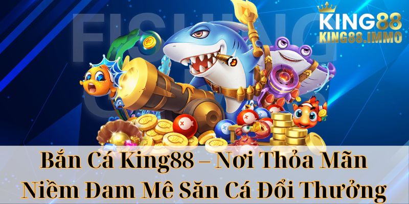 Bắn Cá King88 - Nơi Thỏa Mãn Niềm Đam Mê Săn Cá Đổi Thưởng