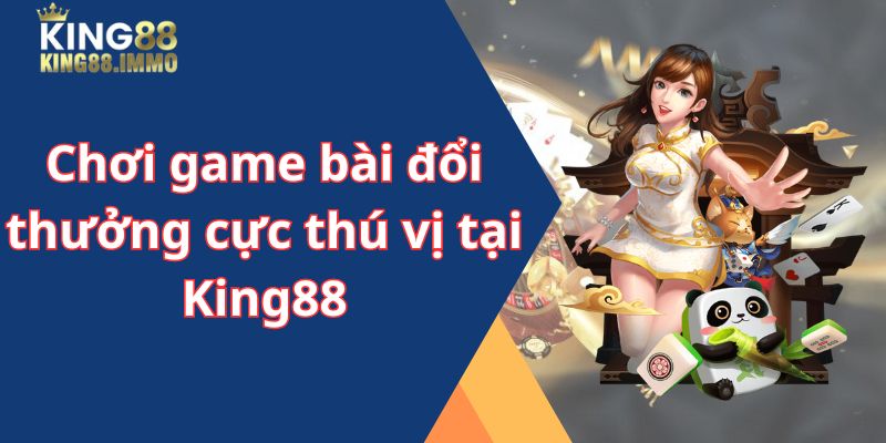 Chơi game bài đổi thưởng cực thú vị tại King88