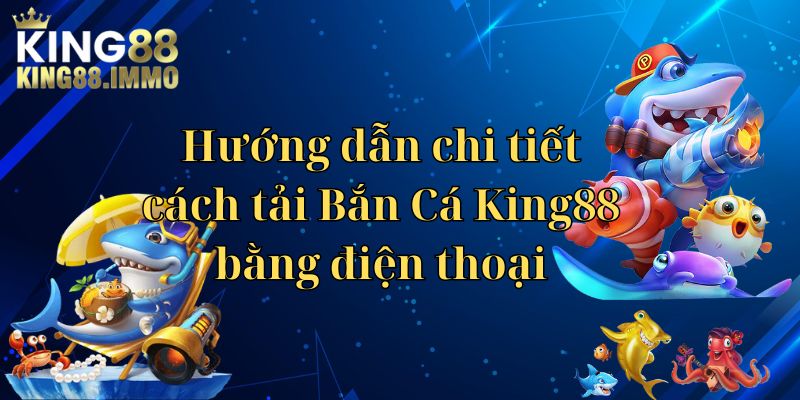 Hướng dẫn chi tiết cách tải Bắn Cá King88 bằng điện thoại