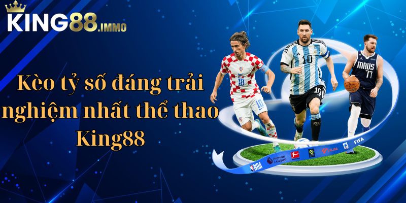 Kèo tỷ số đáng trải nghiệm nhất thể thao King88