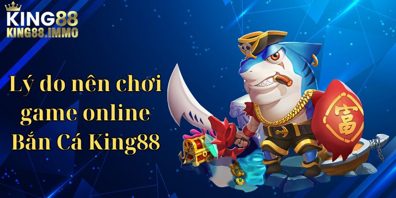 Lý do nên chơi game online Bắn Cá King88